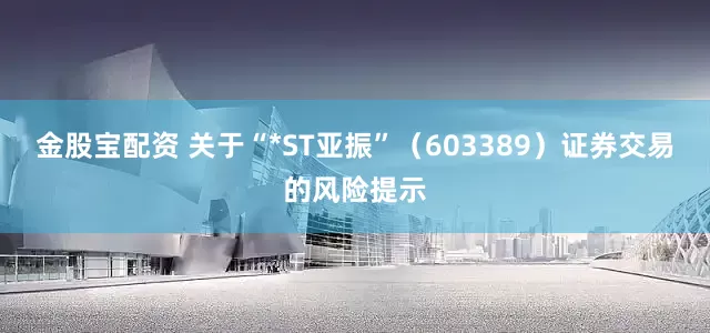 金股宝配资 关于“*ST亚振”（603389）证券交易的风险提示