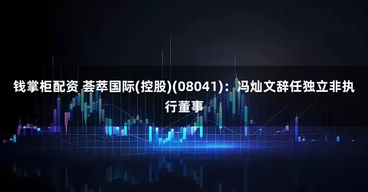 钱掌柜配资 荟萃国际(控股)(08041)：冯灿文辞任独立非执行董事