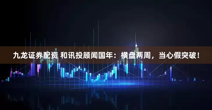 九龙证券配资 和讯投顾闻国年：横盘两周，当心假突破！