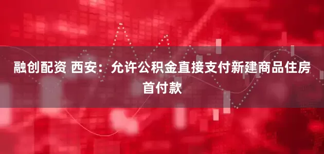 融创配资 西安：允许公积金直接支付新建商品住房首付款
