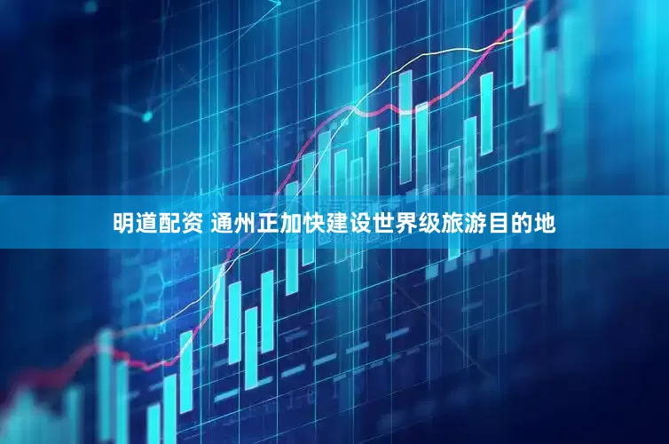 明道配资 通州正加快建设世界级旅游目的地