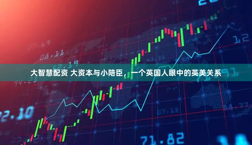 大智慧配资 大资本与小陪臣，一个英国人眼中的英美关系