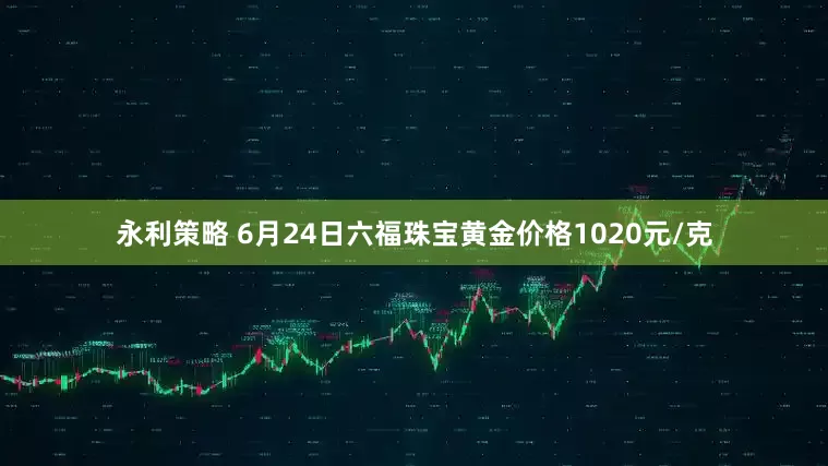 永利策略 6月24日六福珠宝黄金价格1020元/克