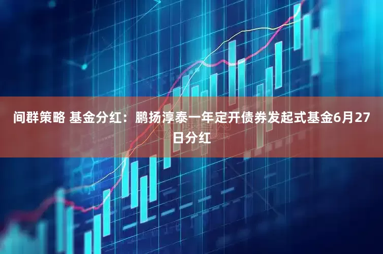 间群策略 基金分红：鹏扬淳泰一年定开债券发起式基金6月27日分红