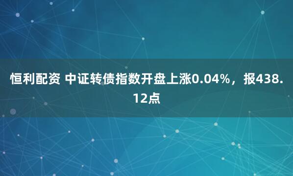 恒利配资 中证转债指数开盘上涨0.04%，报438.12点