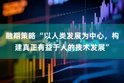 融期策略 “以人类发展为中心，构建真正有益于人的技术发展”