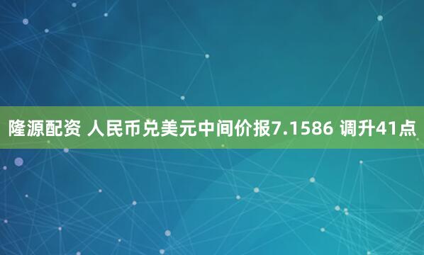 隆源配资 人民币兑美元中间价报7.1586 调升41点