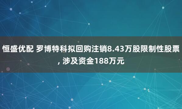 恒盛优配 罗博特科拟回购注销8.43万股限制性股票, 涉及资金188万元