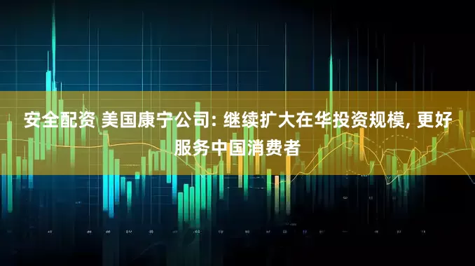 安全配资 美国康宁公司: 继续扩大在华投资规模, 更好服务中国消费者