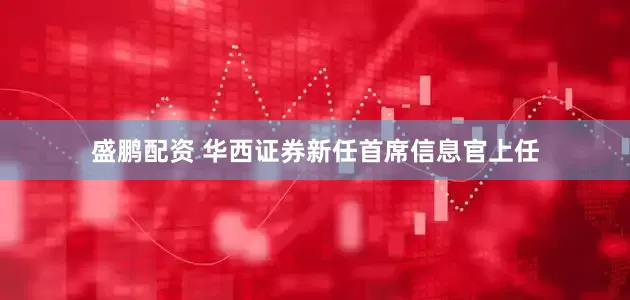 盛鹏配资 华西证券新任首席信息官上任