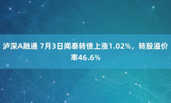 泸深A融通 7月3日闻泰转债上涨1.02%，转股溢价率46.6%