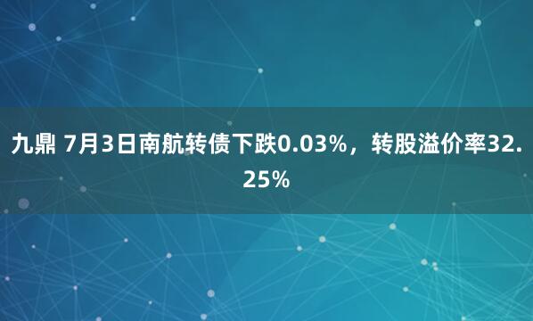 九鼎 7月3日南航转债下跌0.03%，转股溢价率32.25%
