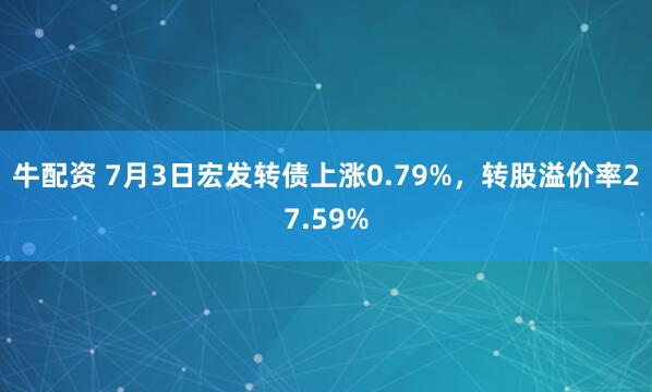 牛配资 7月3日宏发转债上涨0.79%，转股溢价率27.59%