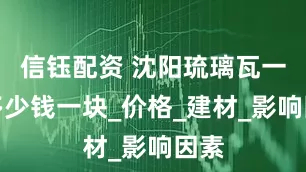 信钰配资 沈阳琉璃瓦一般多少钱一块_价格_建材_影响因素