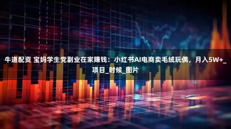 牛道配资 宝妈学生党副业在家赚钱：小红书AI电商卖毛绒玩偶，月入5W+_项目_时候_图片