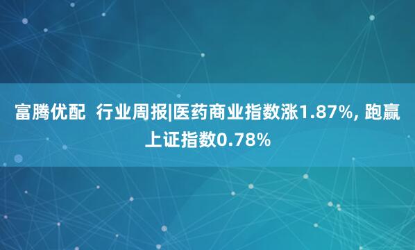 富腾优配  行业周报|医药商业指数涨1.87%, 跑赢上证指数0.78%