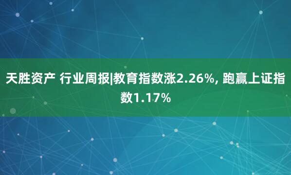 天胜资产 行业周报|教育指数涨2.26%, 跑赢上证指数1.17%