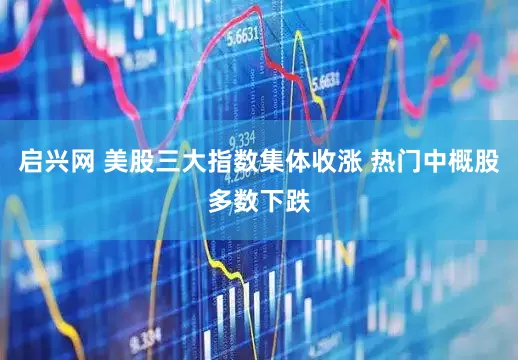 启兴网 美股三大指数集体收涨 热门中概股多数下跌