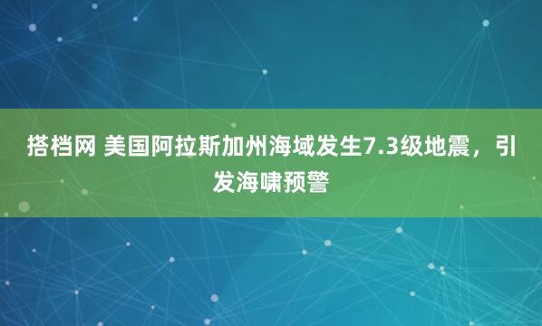 搭档网 美国阿拉斯加州海域发生7.3级地震，引发海啸预警