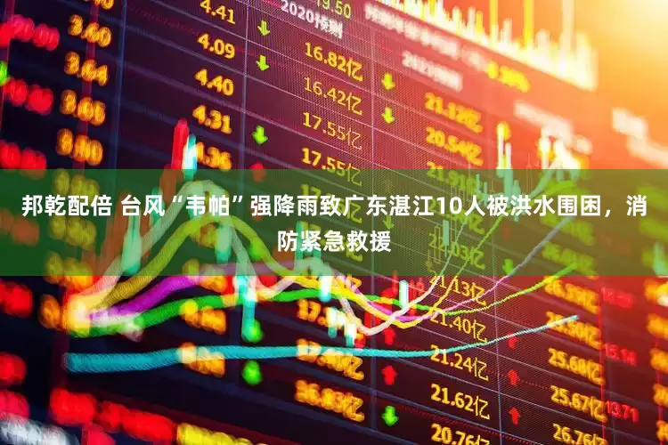邦乾配倍 台风“韦帕”强降雨致广东湛江10人被洪水围困，消防紧急救援