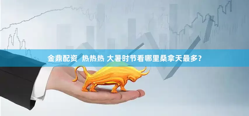 金鼎配资  热热热 大暑时节看哪里桑拿天最多？
