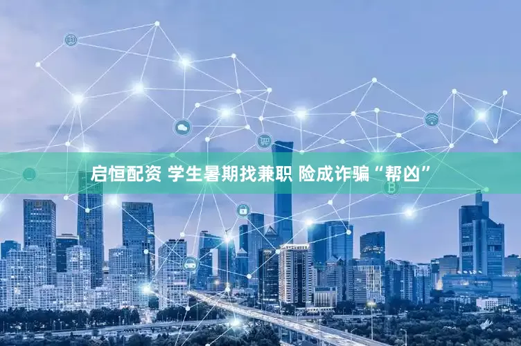 启恒配资 学生暑期找兼职 险成诈骗“帮凶”