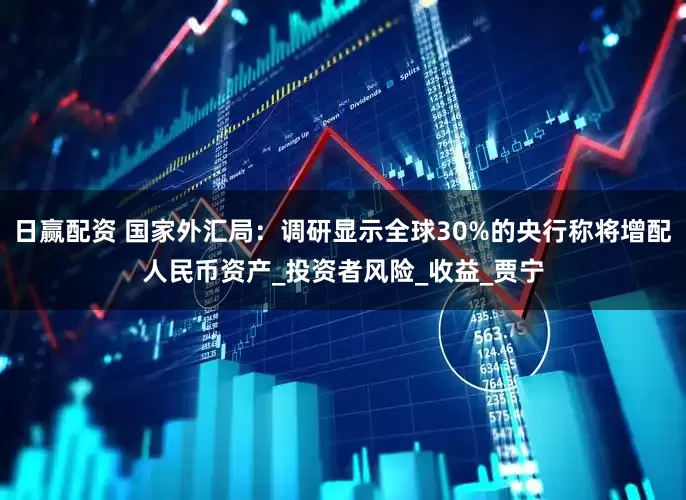 日赢配资 国家外汇局：调研显示全球30%的央行称将增配人民币资产_投资者风险_收益_贾宁