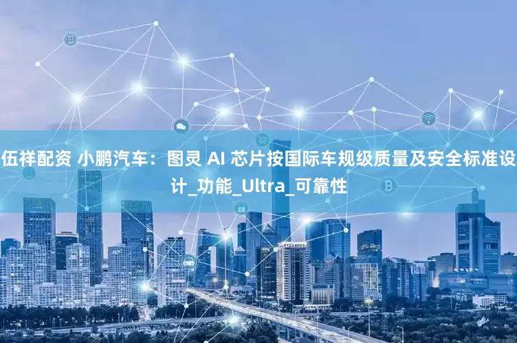 伍祥配资 小鹏汽车：图灵 AI 芯片按国际车规级质量及安全标准设计_功能_Ultra_可靠性