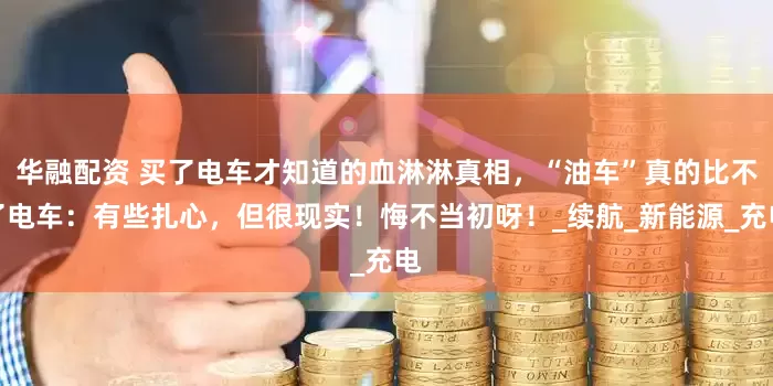 华融配资 买了电车才知道的血淋淋真相，“油车”真的比不了电车：有些扎心，但很现实！悔不当初呀！_续航_新能源_充电