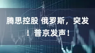 腾思控股 俄罗斯，突发！普京发声！