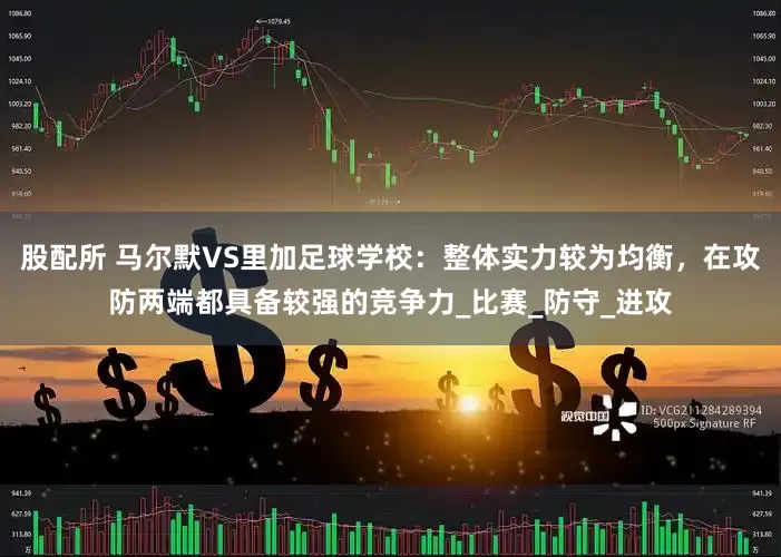 股配所 马尔默VS里加足球学校：整体实力较为均衡，在攻防两端都具备较强的竞争力_比赛_防守_进攻