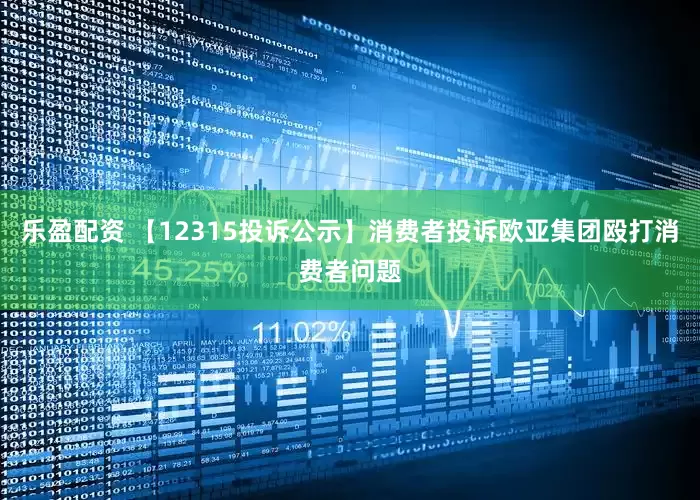 乐盈配资 【12315投诉公示】消费者投诉欧亚集团殴打消费者问题