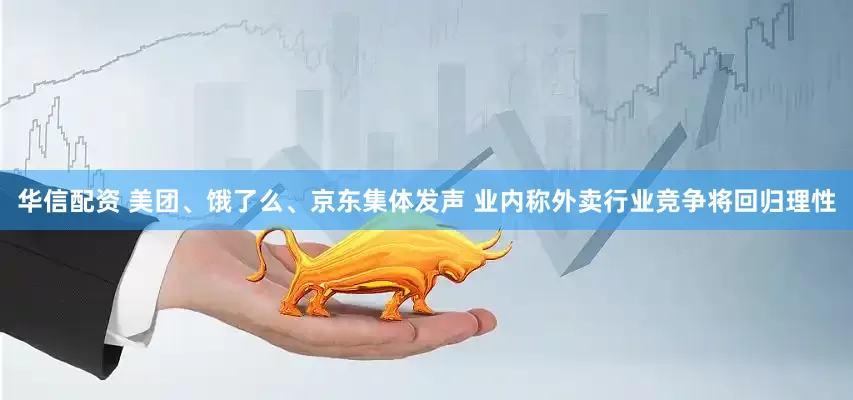 华信配资 美团、饿了么、京东集体发声 业内称外卖行业竞争将回归理性