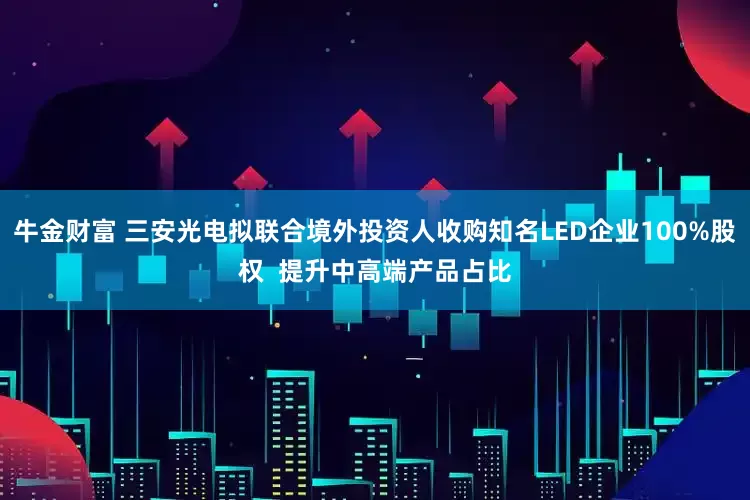牛金财富 三安光电拟联合境外投资人收购知名LED企业100%股权  提升中高端产品占比