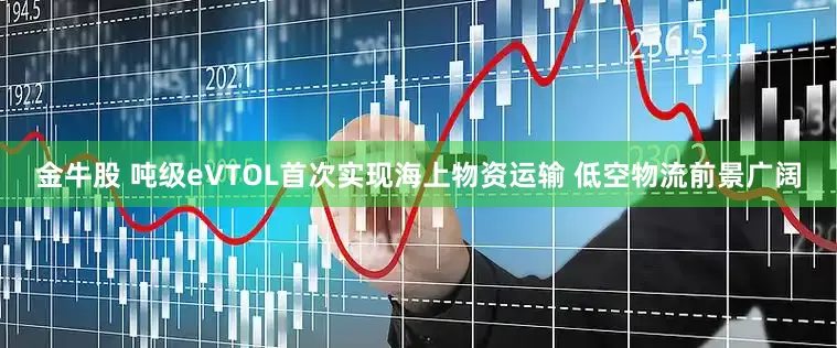 金牛股 吨级eVTOL首次实现海上物资运输 低空物流前景广阔