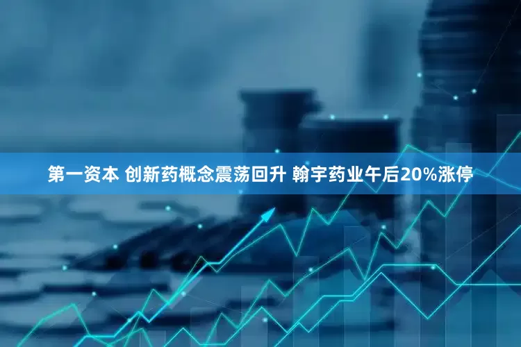 第一资本 创新药概念震荡回升 翰宇药业午后20%涨停