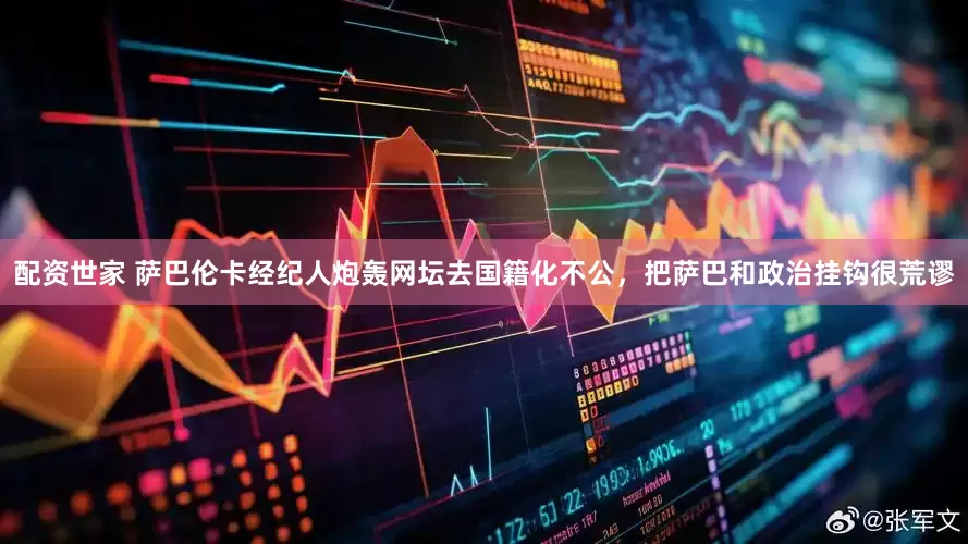 配资世家 萨巴伦卡经纪人炮轰网坛去国籍化不公，把萨巴和政治挂钩很荒谬