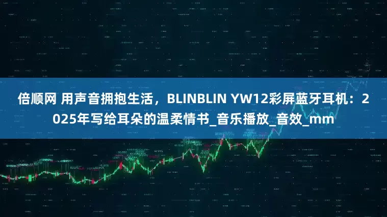 倍顺网 用声音拥抱生活，BLINBLIN YW12彩屏蓝牙耳机：2025年写给耳朵的温柔情书_音乐播放_音效_mm