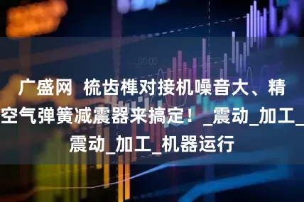 广盛网  梳齿榫对接机噪音大、精度不稳？空气弹簧减震器来搞定！_震动_加工_机器运行