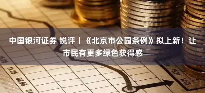中国银河证券 锐评丨《北京市公园条例》拟上新！让市民有更多绿色获得感