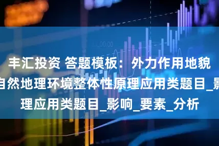 丰汇投资 答题模板：外力作用地貌成因类题目＆自然地理环境整体性原理应用类题目_影响_要素_分析