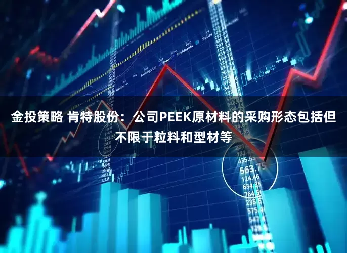 金投策略 肯特股份:公司PEEK原材料的采购形态包括但不限于粒料和型材等