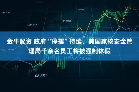 金牛配资 政府“停摆”持续，美国家核安全管理局千余名员工将被强制休假