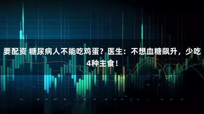 要配资 糖尿病人不能吃鸡蛋？医生：不想血糖飙升，少吃4种主食！
