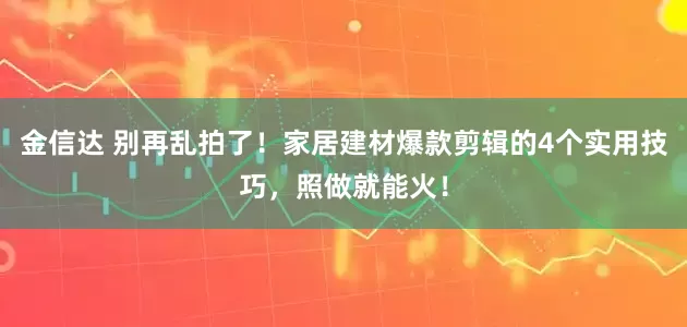 金信达 别再乱拍了！家居建材爆款剪辑的4个实用技巧，照做就能火！