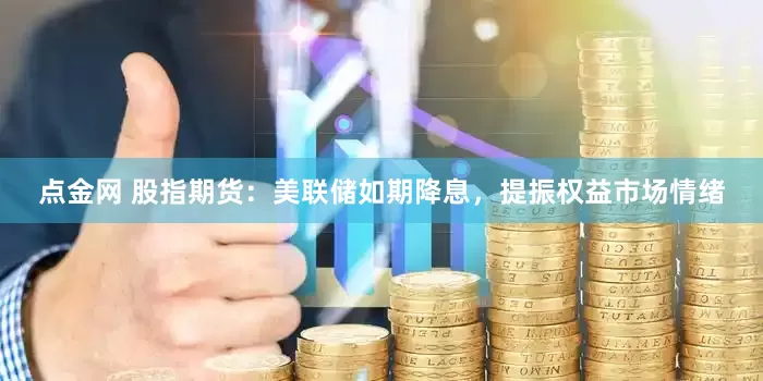 点金网 股指期货：美联储如期降息，提振权益市场情绪