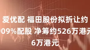 爱优配 福田股份拟折让约909%配股 净筹约526万港元