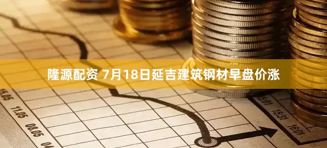 隆源配资 7月18日延吉建筑钢材早盘价涨