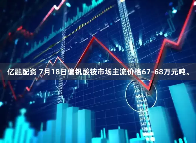 亿融配资 7月18日偏钒酸铵市场主流价格67-68万元吨。