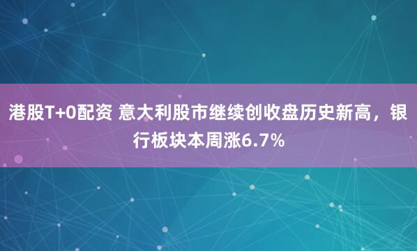港股T+0配资 意大利股市继续创收盘历史新高，银行板块本周涨6.7%